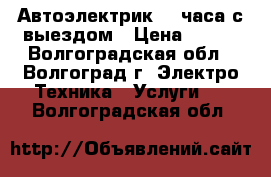 Автоэлектрик 24 часа с выездом › Цена ­ 800 - Волгоградская обл., Волгоград г. Электро-Техника » Услуги   . Волгоградская обл.